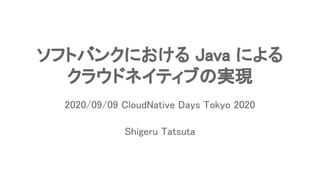 ソフトバンクにおける Java による 
クラウドネイティブの実現 
Shigeru Tatsuta 
2020/09/09 CloudNative Days Tokyo 2020 
 