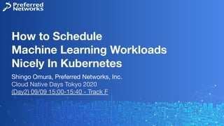 How to Schedule
Machine Learning Workloads
Nicely In Kubernetes
Shingo Omura, Preferred Networks, Inc.
Cloud Native Days Tokyo 2020
(Day2) 09/09 15:00-15:40 - Track F
 