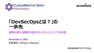 「DevSecOpsとは？」の
一歩先
複数の導入経験から語るセキュリティエンジニアの本音
田原聖也 (Tahara, Masaya)
November 4, 2021
 