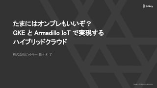 たまにはオンプレもいいぞ？
GKE と Armadillo IoT で実現する
ハイブリッドクラウド
株式会社ビットキー 佐々木 了
 