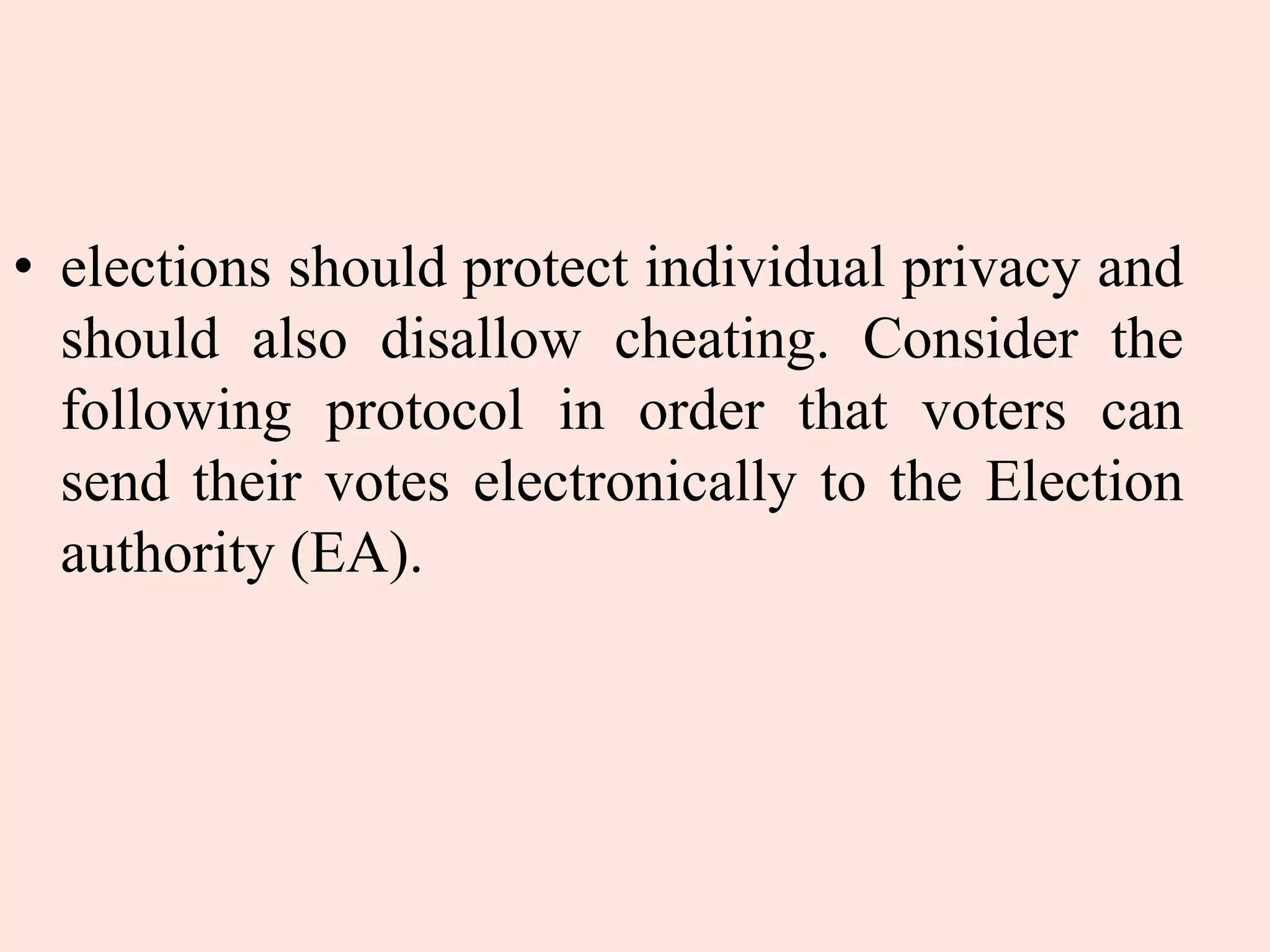 • elections should protect individual privacy and
should also disallow cheating. Consider the
following protocol in order that voters can
send their votes electronically to the Election
authority (EA).
 