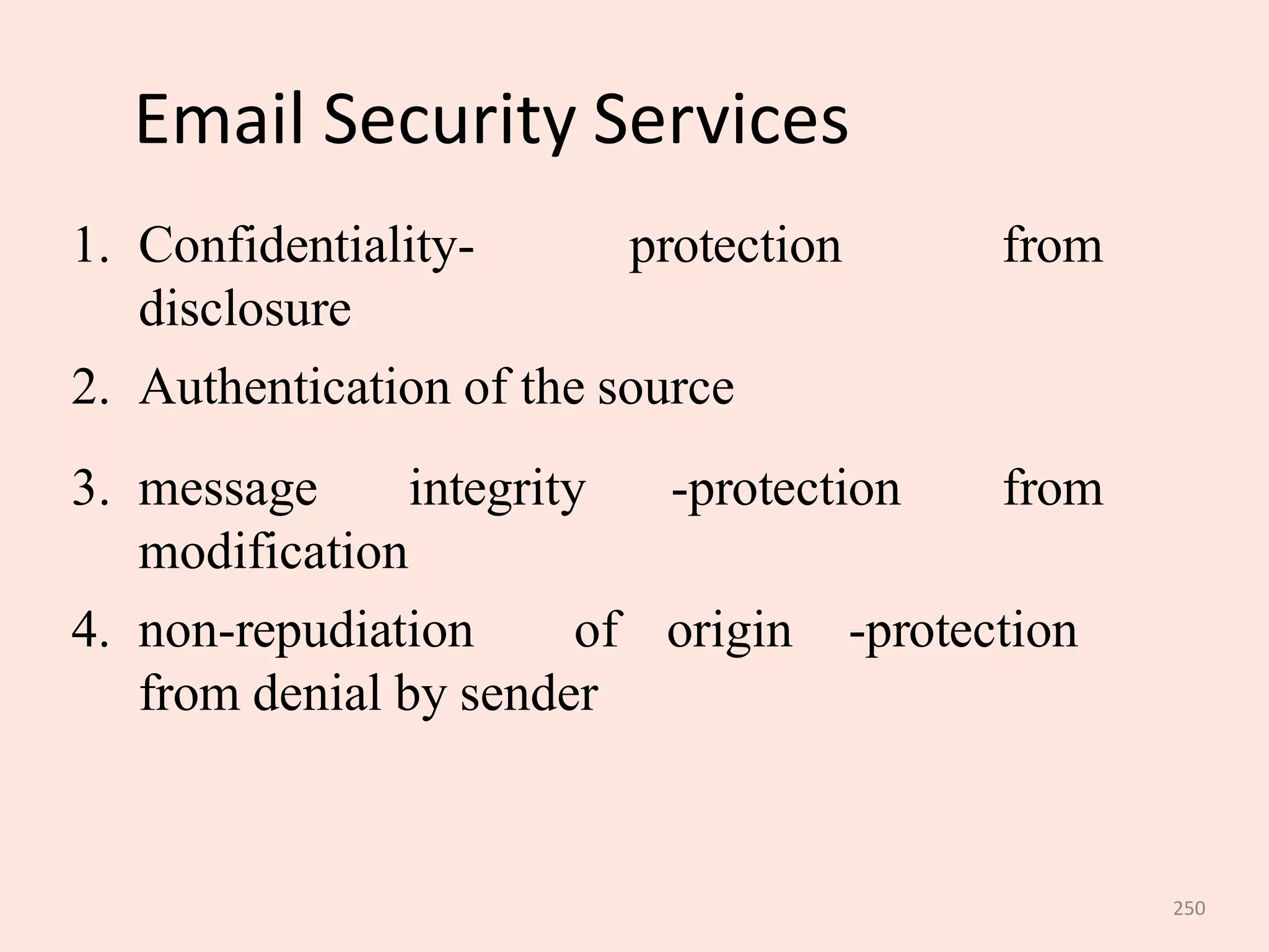 250
Email Security Services
from
1. Confidentiality- protection
disclosure
2. Authentication of the source
3. message integrity -protection from
modification
4. non-repudiation of origin -protection
from denial by sender
 