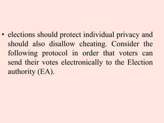 • elections should protect individual privacy and
should also disallow cheating. Consider the
following protocol in order that voters can
send their votes electronically to the Election
authority (EA).
 