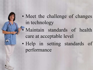 • Meet the challenge of changes
in technology
• Maintain standards of health
care at acceptable level
• Help in setting standards of
performance
 