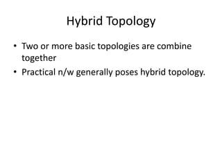 Hybrid Topology
• Two or more basic topologies are combine
together
• Practical n/w generally poses hybrid topology.
 