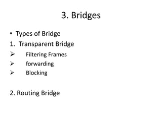 3. Bridges
• Types of Bridge
1. Transparent Bridge
 Filtering Frames
 forwarding
 Blocking
2. Routing Bridge
 