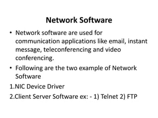 Network Software
• Network software are used for
communication applications like email, instant
message, teleconferencing and video
conferencing.
• Following are the two example of Network
Software
1.NIC Device Driver
2.Client Server Software ex: - 1) Telnet 2) FTP
 