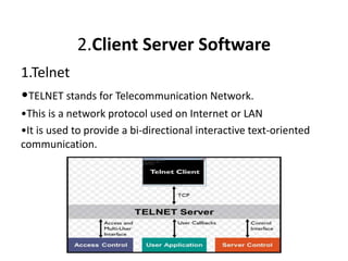 2.Client Server Software
1.Telnet
•TELNET stands for Telecommunication Network.
•This is a network protocol used on Internet or LAN
•It is used to provide a bi-directional interactive text-oriented
communication.
 