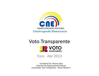 Voto Transparente
Foro Abr 2013
Consejería Dra. Roxana Silva
Dirección de Organizaciones Políticas
Coordinador Voto Transparente - Héctor Revelo H.
 