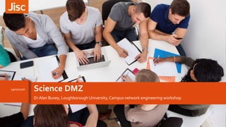 Science DMZ
DrAlan Buxey, Loughborough University, Campus network engineering workshop
19/10/2016
1
 