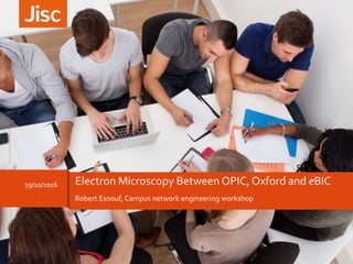 Robert Esnouf, Campus network engineering workshop
19/10/2016 Electron Microscopy Between OPIC, Oxford and eBIC
 