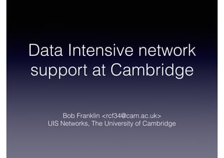 Data Intensive network
support at Cambridge
Bob Franklin <rcf34@cam.ac.uk>
UIS Networks, The University of Cambridge
 