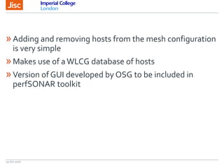 19 Oct 2016
»Adding and removing hosts from the mesh configuration
is very simple
»Makes use of aWLCG database of hosts
»Version of GUI developed by OSG to be included in
perfSONAR toolkit
 
