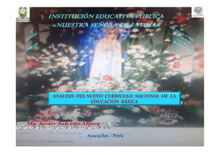 INSTITUCIÓN EDUCATIVA PÚBLICA
«NUESTRA SEÑORA DE FÁTIMA»
ANALISIS DEL NUEVO CURRICULO NACIONAL DE LA
EDUCACIÓN BÁSICA
Ayacucho – Perú
 