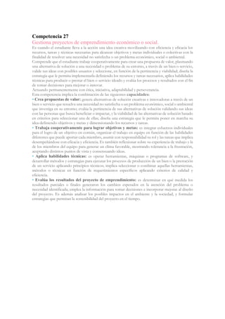 Competencia 27
Gestiona proyectos de emprendimiento económico o social.
Es cuando el estudiante lleva a la acción una idea creativa movilizando con eficiencia y eficacia los
recursos, tareas y técnicas necesarias para alcanzar objetivos y metas individuales o colectivas con la
finalidad de resolver una necesidad no satisfecha o un problema económico, social o ambiental.
Comprende que el estudiante trabaje cooperativamente para crear una propuesta de valor, plasmando
una alternativa de solución a una necesidad o problema de su entorno, a través de un bien o servicio,
valide sus ideas con posibles usuarios y seleccione, en función de la pertinencia y viabilidad; diseña la
estrategia que le permita implementarla definiendo los recursos y tareas necesarios, aplica habilidades
técnicas para producir o prestar el bien o servicio ideado y evalúa los procesos y resultados con el fin
de tomar decisiones para mejorar o innovar.
Actuando permanentemente con ética, iniciativa, adaptabilidad y perseverancia.
Esta competencia implica la combinación de las siguientes capacidades:
• Crea propuestas de valor: genera alternativas de solución creativas e innovadoras a través de un
bien o servicio que resuelva una necesidad no satisfecha o un problema económico, social o ambiental
que investiga en su entorno; evalúa la pertinencia de sus alternativas de solución validando sus ideas
con las personas que busca beneficiar o impactar, y la viabilidad de las alternativas de solución basado
en criterios para seleccionar una de ellas; diseña una estrategia que le permita poner en marcha su
idea definiendo objetivos y metas y dimensionando los recursos y tareas.
• Trabaja cooperativamente para lograr objetivos y metas: es integrar esfuerzos individuales
para el logro de un objetivo en común, organizar el trabajo en equipo en función de las habilidades
diferentes que puede aportar cada miembro, asumir con responsabilidad su rol y las tareas que implica
desempeñándose con eficacia y eficiencia. Es también reflexionar sobre su experiencia de trabajo y la
de los miembros del equipo para generar un clima favorable, mostrando tolerancia a la frustración,
aceptando distintos puntos de vista y consensuando ideas.
• Aplica habilidades técnicas: es operar herramientas, máquinas o programas de software, y
desarrollar métodos y estrategias para ejecutar los procesos de producción de un bien o la prestación
de un servicio aplicando principios técnicos; implica seleccionar o combinar aquellas herramientas,
métodos o técnicas en función de requerimientos específicos aplicando criterios de calidad y
eficiencia.
• Evalúa los resultados del proyecto de emprendimiento: es determinar en qué medida los
resultados parciales o finales generaron los cambios esperados en la atención del problema o
necesidad identificada; emplea la información para tomar decisiones e incorporar mejoras al diseño
del proyecto. Es además analizar los posibles impactos en el ambiente y la sociedad, y formular
estrategias que permitan la sostenibilidad del proyecto en el tiempo.
 