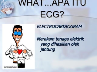 WHAT...APA ITU ECG? ELECTROCARDIOGRAM Merakam tenaga elektrik yang dihasilkan oleh jantung 