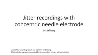 Jitter recordings with
concentric needle electrode
Erik Stålberg
Most of the voluntary signals are recorded by Stålberg
All stimulation signals are recorded by Kouyoumdjian (shown with permission)
 