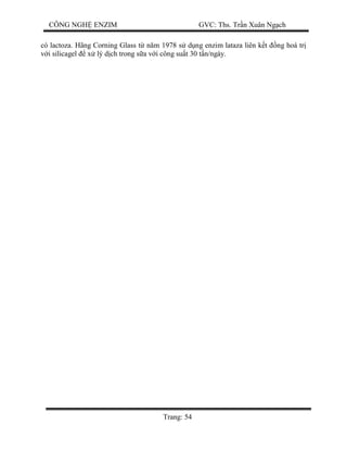 CÔNG NGH ENZIM GVC: Ths. Tr n Xuân Ng ch
Trang: 54
có lactoza. Hãng Corning Glass t n m 1978 s d ng enzim lataza liên k t ng hoá tr
i silicagel x lý d ch trong s a v i công su t 30 t n/ngày.
 