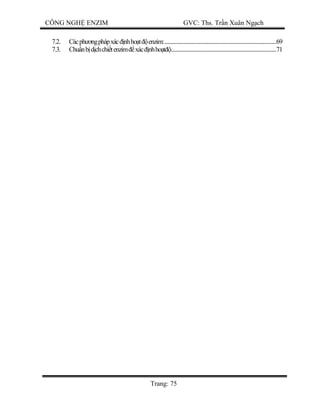 CÔNG NGH ENZIM GVC: Ths. Tr n Xuân Ng ch
Trang: 75
7.2. Cácph ngphápxác nhho t enzim:.........................................................................................69
7.3. Chu nb dchchi tenzim xác nhho ....................................................................................71
 