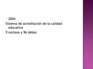  2004
Sistema de acreditación de la calidad
educativa
9 núcleos y 96 debes
 