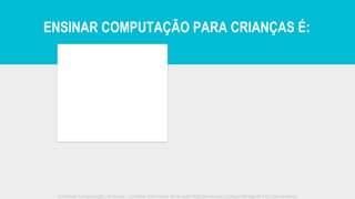 ENSINAR COMPUTAÇÃO PARA CRIANÇAS É:
Iniciativa Computação na Escola - Creative Commons Atribuição-NãoComercial-CompartilhaIgual 4.0 Internacional
 