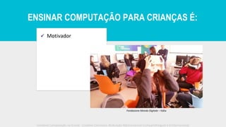 ✓ Motivador
Fondazione Mondo Digitale – Itália
Iniciativa Computação na Escola - Creative Commons Atribuição-NãoComercial-CompartilhaIgual 4.0 Internacional
ENSINAR COMPUTAÇÃO PARA CRIANÇAS É:
 