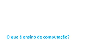 O que é ensino de computação?
 