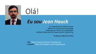 Eu sou Jean Hauck
Dr. Engenharia do Conhecimento
Mestre em Ciência da Computação
Graduado em Ciência da Computação
Certified Professional for Requirements Engineering
Professor INE/CTC/UFSC
Site: https://www.inf.ufsc.br/~jeanhauck/
LinkedIn: https://br.linkedin.com/in/jeanhauck
Olá!
 
