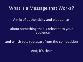 What is a Message that Works? <ul><li>A mix of authenticity and eloquence  </li></ul><ul><li>about something that is relev...