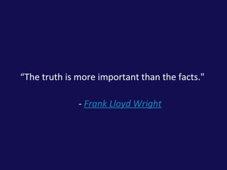 <ul><li>“ The truth is more important than the facts.&quot;  </li></ul><ul><li>   -  Frank Lloyd Wright </li></ul>