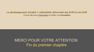 MERCI POUR VOTRE ATTENTION
Fin du premier chapitre
Le développement durable = utilisabilité rationnelle des EnR et non EnR
Trouver LA bonne Observation et valider une Conception
 