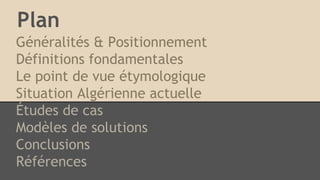 Plan
Généralités & Positionnement
Définitions fondamentales
Le point de vue étymologique
Situation Algérienne actuelle
Études de cas
Modèles de solutions
Conclusions
Références
 