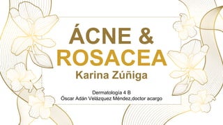 ÁCNE &
ROSACEA
Karina Zúñiga
Dermatología 4 B
Óscar Adán Velázquez Méndez,doctor acargo
 