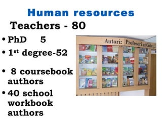 Human resources
 Teachers - 80
• PhD 5
• 1st degree-52

• 8 coursebook
  authors
• 40 school
  workbook
  authors
 