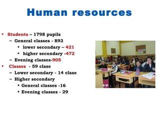 Human resources

• Students – 1798 pupils
   – General classes - 893
      • lower secondary – 421
      • higher secondary -472
   – Evening classes-905
• Classes - 59 clase
   – Lower secondary - 14 clase
   – Higher secondary
      • General classes -16
      • Evening classes - 29
 