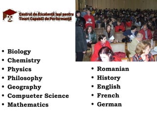•   Biology
•   Chemistry
•   Physics             •   Romanian
•   Philosophy          •   History
•   Geography           •   English
•   Compueter Science   •   French
•   Mathematics         •   German
 