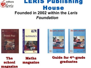 LERIS Publishing
                House
      Founded in 2002 within the Leris
                Foundation




  The       Maths        Guide for 4th-grade
 school    magazine          graduates
magazine
 