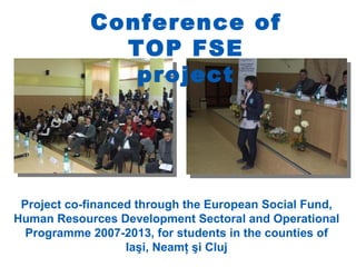 Conferința de lansare a
            Conference of FSE
                  proiectului TOP
                  TOP FSE
                   project




 Project co-financed through the European Social Fund,
Human Resources Development Sectoral and Operational
  Programme 2007-2013, for students in the counties of
                   Iaşi, Neamţ şi Cluj
 
