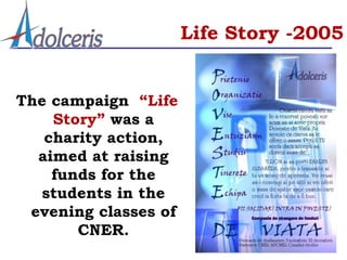 Life Story -2005


The campaign “Life
    Story” was a
   charity action,
  aimed at raising
    funds for the
   students in the
 evening classes of
       CNER.
 