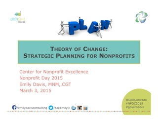 @CNEColorado
#NPDC2015
#governance/emilydavisconsulting /AskEmilyD
THEORY OF CHANGE:
STRATEGIC PLANNING FOR NONPROFITS
Center for Nonprofit Excellence
Nonprofit Day 2015
Emily Davis, MNM, CGT
March 3, 2015
 