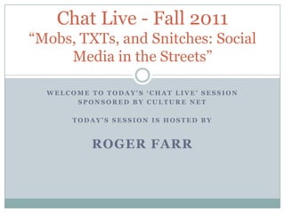 WeLCOME TO TODAY’S ‘Chat Live’ session SPONSORED BY CULTURE NET TODAY’S SESSION IS Hosted by ROGER FARR Chat Live - Fall 2011“Mobs, TXTs, and Snitches: Social Media in the Streets” 