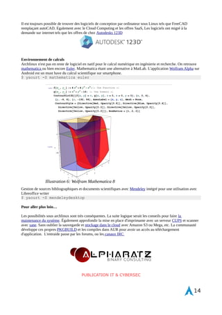 Prototyper avec RaspberryPi 
La carte électronique Raspberry Pi sous architecture ARMv6 permet d'installer en système d'exploitation 
ArchLinuxARM. Également le langage python est courant ainsi que pour programmer le port GPIO et définir des 
entrée / sortie sur la carte. Pour installer la librairie Python framework REST et contrôler le port GPIO 
$ yaourt -S python-webiopi 
Prototyper sur Arduino 
Arduino est très bien intégré à Archlinux que cela soit pour sa programmation et également l'interface IDE ou 
bien encore d'environnement de schématisation, banc d'essai virtuel avec Fritzing. 
$ yaourt -S arduino fritzing 
Design et imprimante 3D 
Des logiciels sont disponible dans AUR pour le prototypage rapide de produit tels que Cura de Ultimaker 
acceptant les standards industriels en fichier STL / OBJ / DAE / AMF. 
$ yaourt -S cura 
14 
Illustration 5: Logiciel Cura de prototypage rapide imprimante 3D 
 