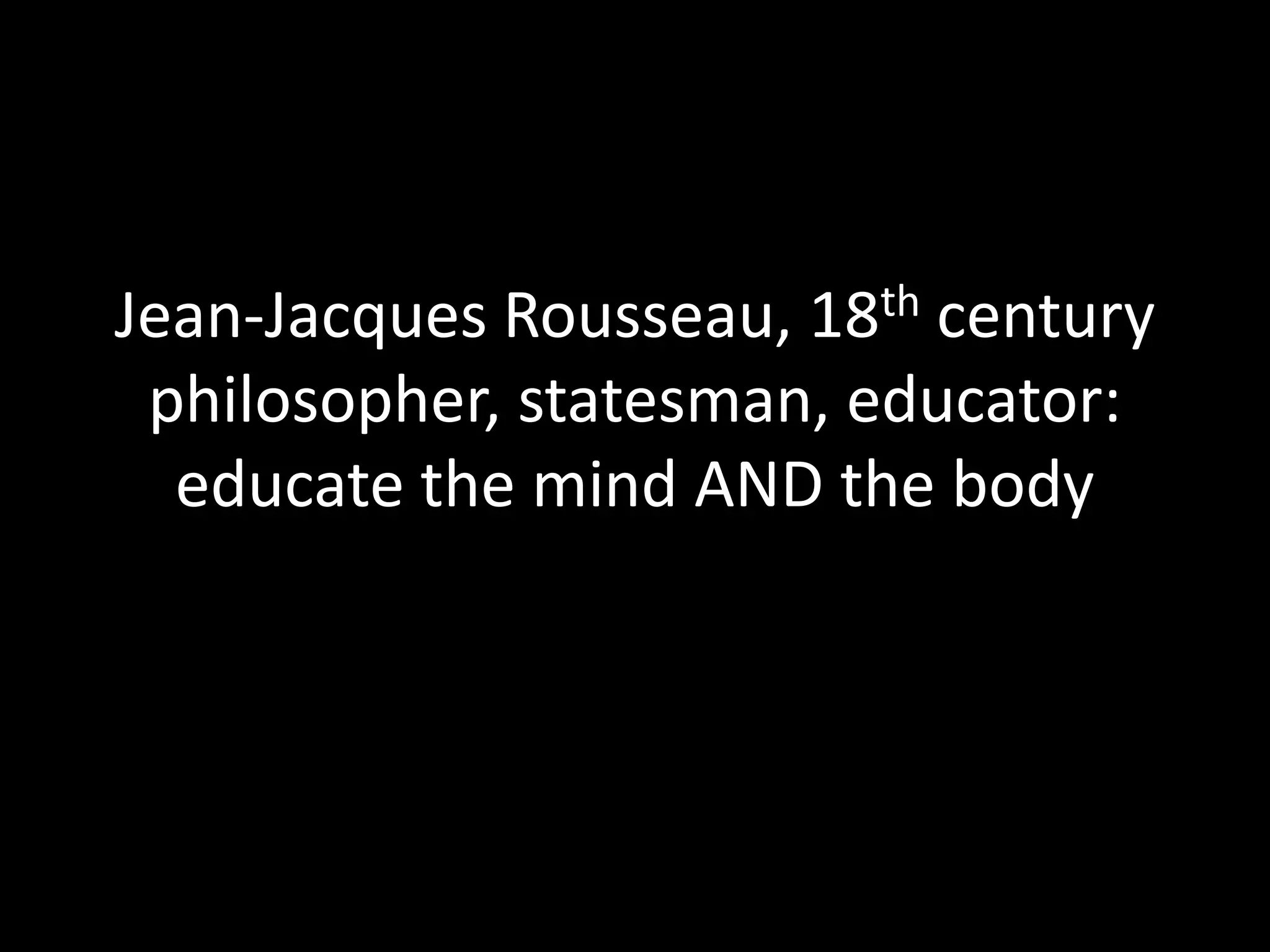 Jean-Jacques Rousseau, 18th century philosopher, statesman, educator: educate the mind AND the body