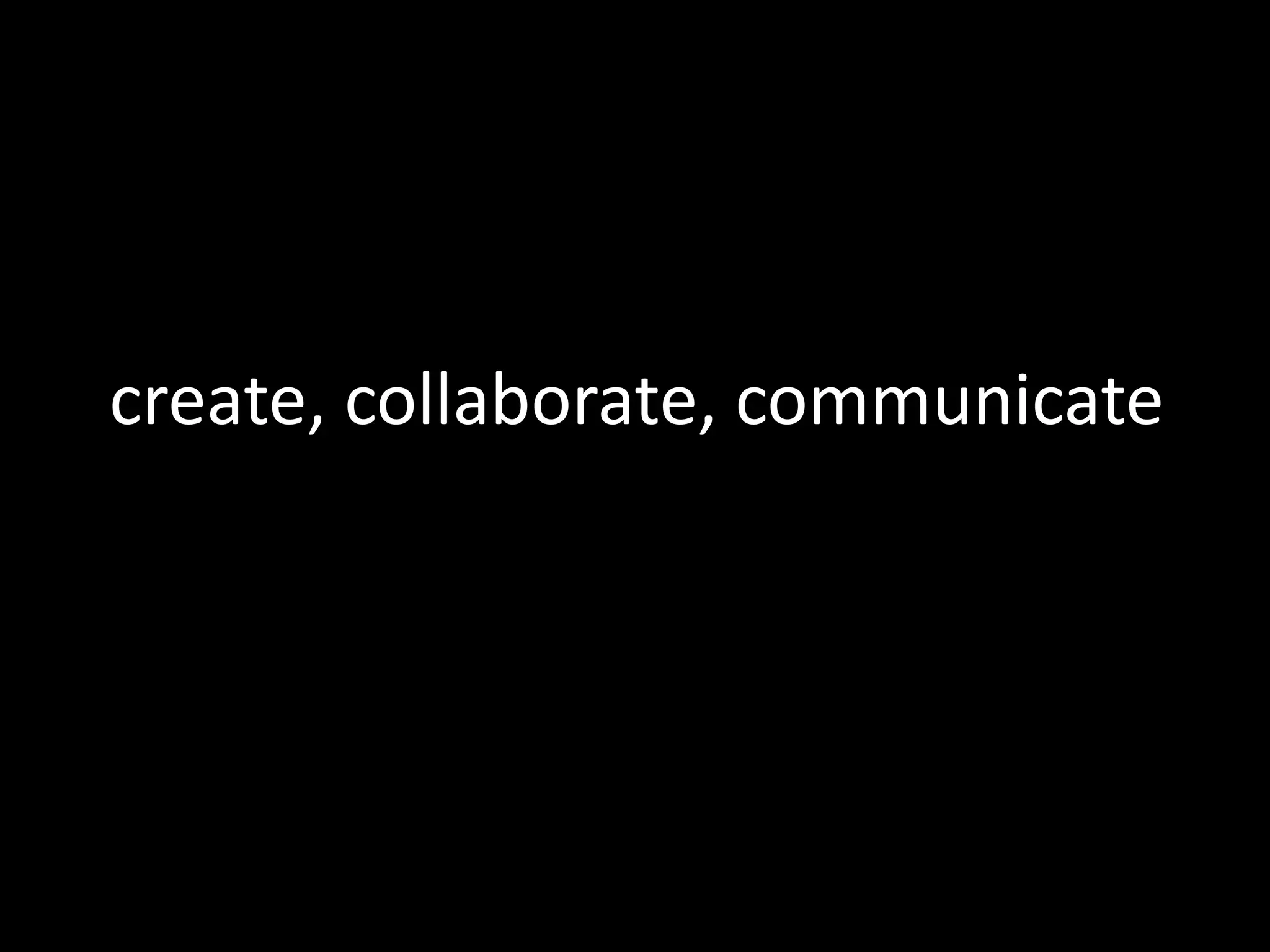  create, collaborate, communicate