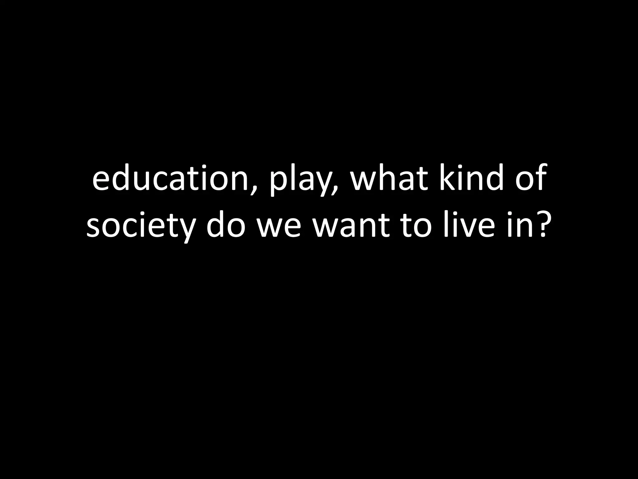education, play, what kind of society do we want to live in?