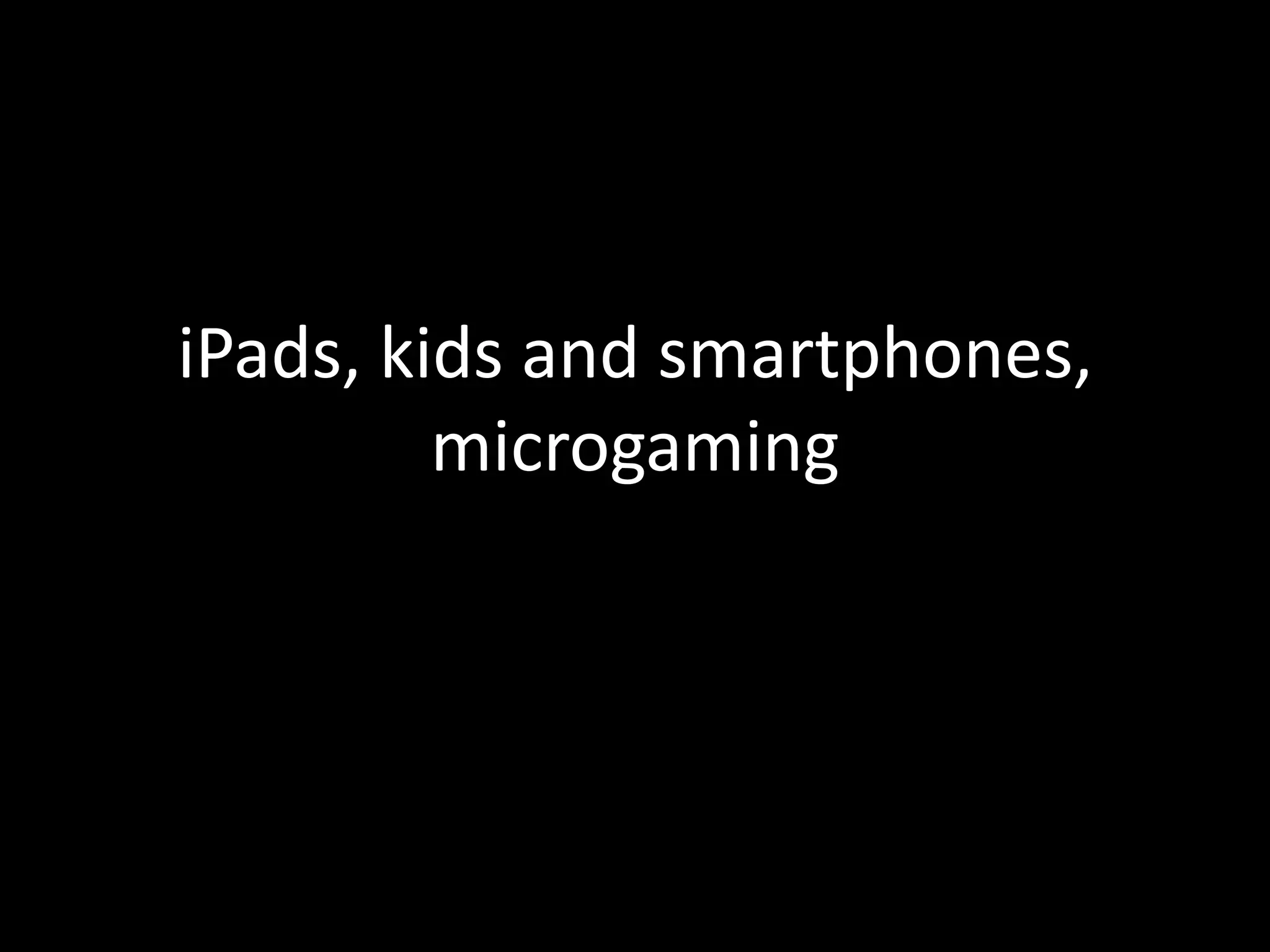 iPads, kids and smartphones, microgaming