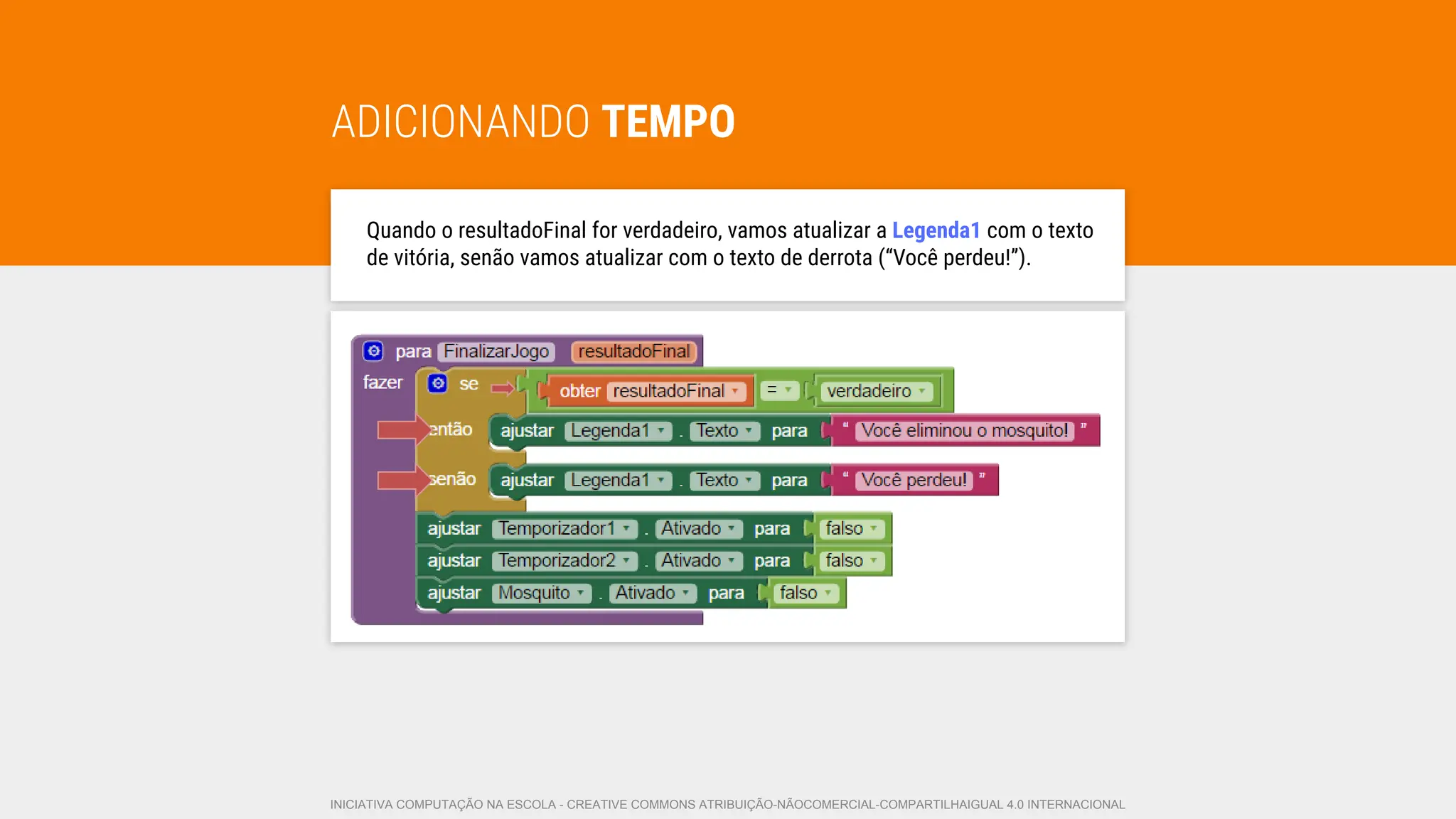 ADICIONANDO TEMPO
Quando o resultadoFinal for verdadeiro, vamos atualizar a Legenda1 com o texto
de vitória, senão vamos atualizar com o texto de derrota (“Você perdeu!”).
INICIATIVA COMPUTAÇÃO NA ESCOLA - CREATIVE COMMONS ATRIBUIÇÃO-NÃOCOMERCIAL-COMPARTILHAIGUAL 4.0 INTERNACIONAL
 