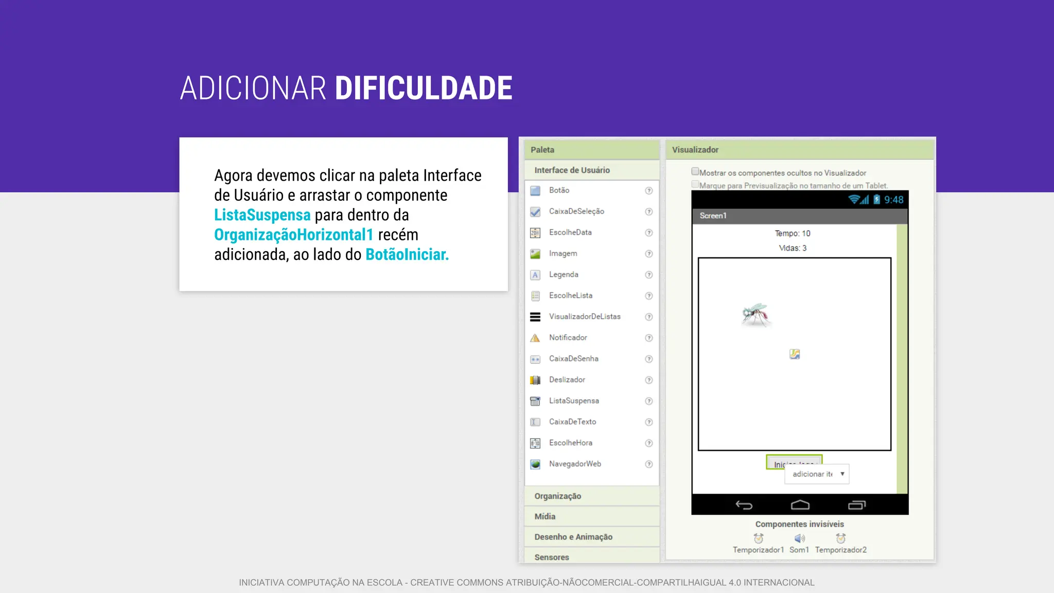 ADICIONAR DIFICULDADE
Agora devemos clicar na paleta Interface
de Usuário e arrastar o componente
ListaSuspensa para dentro da
OrganizaçãoHorizontal1 recém
adicionada, ao lado do BotãoIniciar.
INICIATIVA COMPUTAÇÃO NA ESCOLA - CREATIVE COMMONS ATRIBUIÇÃO-NÃOCOMERCIAL-COMPARTILHAIGUAL 4.0 INTERNACIONAL
 