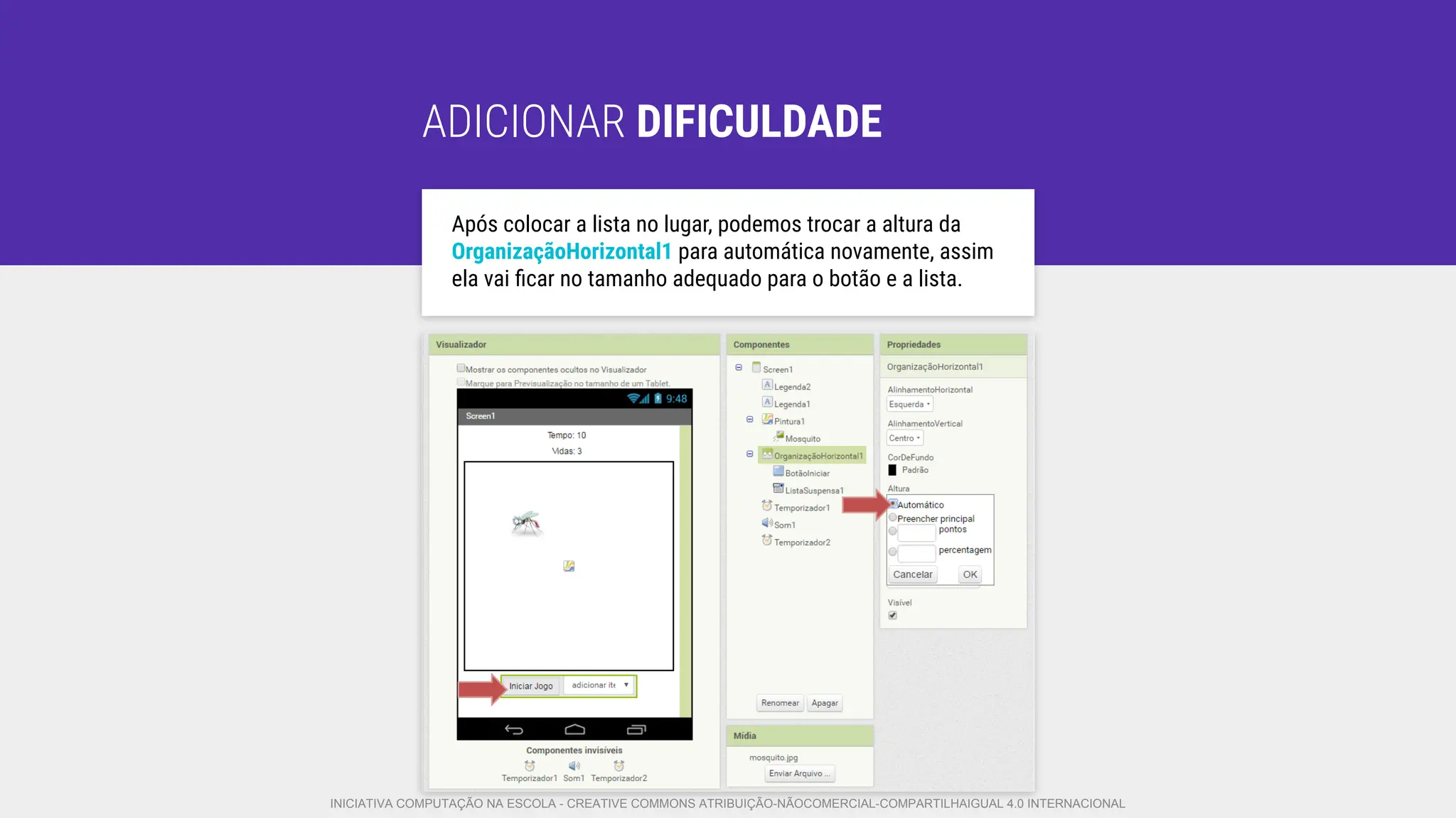 ADICIONAR DIFICULDADE
Após colocar a lista no lugar, podemos trocar a altura da
OrganizaçãoHorizontal1 para automática novamente, assim
ela vai ﬁcar no tamanho adequado para o botão e a lista.
INICIATIVA COMPUTAÇÃO NA ESCOLA - CREATIVE COMMONS ATRIBUIÇÃO-NÃOCOMERCIAL-COMPARTILHAIGUAL 4.0 INTERNACIONAL
 