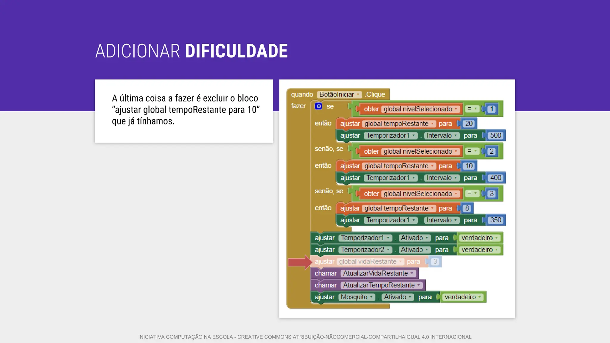 ADICIONAR DIFICULDADE
A última coisa a fazer é excluir o bloco
“ajustar global tempoRestante para 10”
que já tínhamos.
INICIATIVA COMPUTAÇÃO NA ESCOLA - CREATIVE COMMONS ATRIBUIÇÃO-NÃOCOMERCIAL-COMPARTILHAIGUAL 4.0 INTERNACIONAL
 